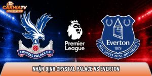 Nhận định Crystal Palace vs Everton, 20h ngày 10/5 – Ngoại hạng Anh